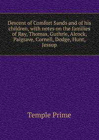 Descent of Comfort Sands and of his children, with notes on the families of Ray, Thomas, Guthrie, Alcock, Palgrave, Cornell, Dodge, Hunt, Jessup