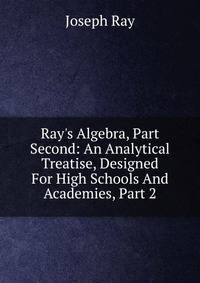 Ray's Algebra, Part Second: An Analytical Treatise, Designed For High Schools And Academies, Part 2