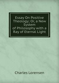 Essay On Positive Theology; Or, a New System of Philosophy with a Ray of Eternal Light