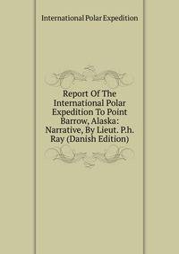 Report Of The International Polar Expedition To Point Barrow, Alaska: Narrative, By Lieut. P.h. Ray (Danish Edition)