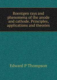 Roentgen rays and phenomena of the anode and cathode. Principles, applications and theories
