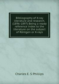 Bibliography of X-ray literature and research. (1896-1897) Being a ready reference index to the literature on the subject of Rontgen or X-rays