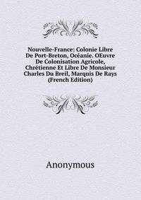 Nouvelle-France: Colonie Libre De Port-Breton, Oceanie. OEuvre De Colonisation Agricole, Chretienne Et Libre De Monsieur Charles Du Breil, Marquis De Rays (French Edition)