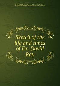 Sketch of the life and times of Dr. David Ray