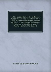 I. The absorption of the different types of beta rays together with a study of the secondary rays excited by them. II. On the secondary rays excited by the alpha rays from polonium. Pts. 1 and 2
