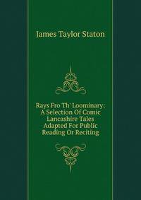 Rays Fro Th' Loominary: A Selection Of Comic Lancashire Tales Adapted For Public Reading Or Reciting