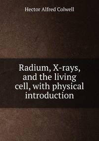 Radium, X-rays, and the living cell, with physical introduction