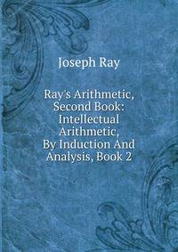 Ray's Arithmetic, Second Book: Intellectual Arithmetic, By Induction And Analysis, Book 2