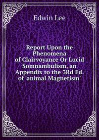 Report Upon the Phenomena of Clairvoyance Or Lucid Somnambulism, an Appendix to the 3Rd Ed. of 'animal Magnetism'.