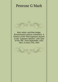 Red: white: and blue badge, Pennsylvania veteran volunteers. A history of the 93rd regiment, known as the "Lebanon infantry" and "One of the 300 . from September 12th, 1861, to June 27th, 1865