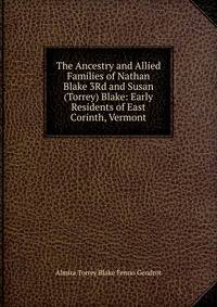 The Ancestry and Allied Families of Nathan Blake 3Rd and Susan (Torrey) Blake: Early Residents of East Corinth, Vermont