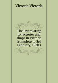 The law relating to factories and shops in Victoria (complete to 3rd February, 1920.)