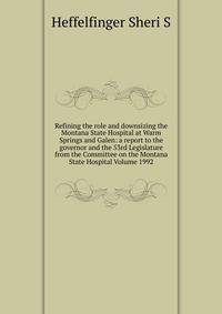 Refining the role and downsizing the Montana State Hospital at Warm Springs and Galen: a report to the governor and the 53rd Legislature from the Committee on the Montana State Hospital Volume 1992