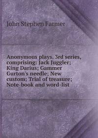 Anonymous plays. 3rd series, comprising: Jack Juggler; King Darius; Gammer Gurton's needle; New custom; Trial of treasure; Note-book and word-list