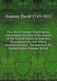 The life of George Washington, commander in chief of the armies of the United States of America, throughout the war which established their . President of the United States Volume 3rd ed.