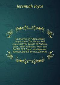 An Analysis Of Adam Smiths' Inquiry Into The Nature And Causes Of The Wealth Of Nations, Repr., With Additions, From The 3rd Ed. Of J. Joyce's Abridgement, Revised And Ed. By W.p. Emerton