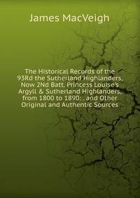 The Historical Records of the 93Rd the Sutherland Highlanders, Now 2Nd Batt. Princess Louise's Argyll &amp; Sutherland Highlanders, from 1800 to 1890: . and Other Original and Authentic Sources