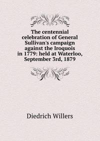 The centennial celebration of General Sullivan's campaign against the Iroquois in 1779: held at Waterloo, September 3rd, 1879