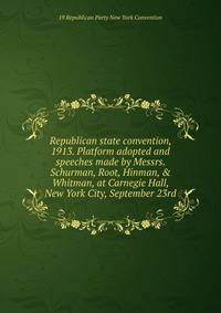 Republican state convention, 1913. Platform adopted and speeches made by Messrs. Schurman, Root, Hinman, &amp; Whitman, at Carnegie Hall, New York City, September 23rd