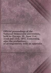 Official proceedings of the National Democratic convention, held in Chicago, Ill., June 21st, 22nd and 23rd, 1892. Containing, also, the preliminary . of arrangements, with an appendix