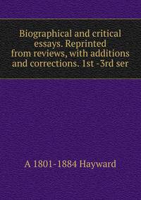 Biographical and critical essays. Reprinted from reviews, with additions and corrections. 1st -3rd ser