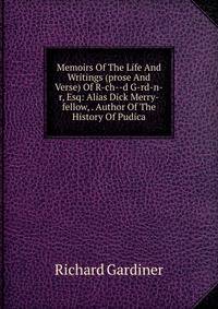 Memoirs Of The Life And Writings (prose And Verse) Of R-ch--d G-rd-n-r, Esq: Alias Dick Merry-fellow, . Author Of The History Of Pudica