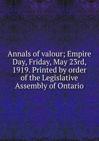 Annals of valour; Empire Day, Friday, May 23rd, 1919. Printed by order of the Legislative Assembly of Ontario