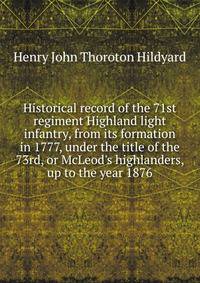 Historical record of the 71st regiment Highland light infantry, from its formation in 1777, under the title of the 73rd, or McLeod's highlanders, up to the year 1876