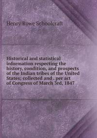 Historical and statistical information respecting the history, condition, and prospects of the Indian tribes of the United States; collected and . per act of Congress of March 3rd, 1847