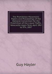 The Prohibition Movement: Papers and Proceedings of the National Convention for the Probihition of the Liquor Traffic, Newcastle-Upon-Tyne, April 3Rd to 9Th, 1897