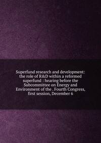 Superfund research and development: the role of R&amp;D within a reformed superfund : hearing before the Subcommittee on Energy and Environment of the . Fourth Congress, first session, December 6