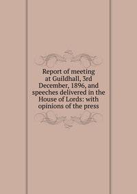 Report of meeting at Guildhall, 3rd December, 1896, and speeches delivered in the House of Lords: with opinions of the press