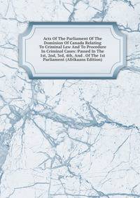Acts Of The Parliament Of The Dominion Of Canada Relating To Criminal Law And To Procedure In Criminal Cases: Passed In The 1st, 2nd, 3rd, 4th, And . Of The 1st Parliament (Afrikaans Edition)
