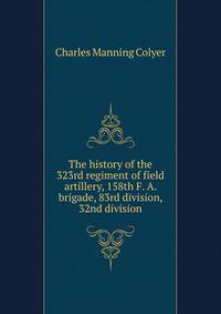 The history of the 323rd regiment of field artillery, 158th F. A. brigade, 83rd division, 32nd division