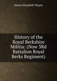 History of the Royal Berkshire Militia: (Now 3Rd Battalion Royal Berks Regiment)