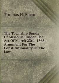 The Township Bonds Of Missouri: Under The Act Of March 23rd, 1868 : Argument For The Constitutionality Of The Law