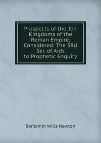 Prospects of the Ten Kingdoms of the Roman Empire, Considered: The 3Rd Ser. of Aids to Prophetic Enquiry