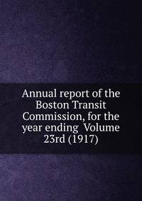 Annual report of the Boston Transit Commission, for the year ending Volume 23rd (1917)