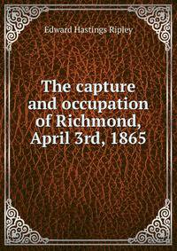 The capture and occupation of Richmond, April 3rd, 1865