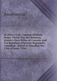 At Duty's Call: Captain William Henry Victor Van der Smissen, Queen's Own Rifles of Canada, and 3rd Battalion (Toronto Regiment) Canadian . Sorrel in Flanders the 13th of June, 1916