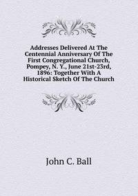 Addresses Delivered At The Centennial Anniversary Of The First Congregational Church, Pompey, N. Y., June 21st-23rd, 1896: Together With A Historical Sketch Of The Church