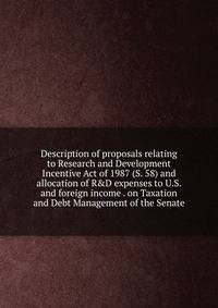Description of proposals relating to Research and Development Incentive Act of 1987 (S. 58) and allocation of R&amp;D expenses to U.S. and foreign income . on Taxation and Debt Management of the Senate