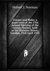 Cowper and Blake: a paper read at the 13th Annual Meeting of the Cowper Society, held at the Mansion House, London, 23rd April 1913