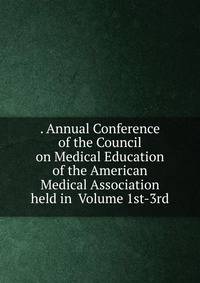 . Annual Conference of the Council on Medical Education of the American Medical Association held in Volume 1st-3rd