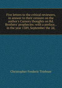 Five letters to the critical reviewers, in answer to their censure on the author's Cursory thoughts on Rd. Brothers' prophecies: with a preface, . in the year 1589, September the 2d,