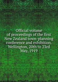 Official volume of proceedings of the first New Zealand town-planning conference and exhibition. Wellington, 20th to 23rd May, 1919