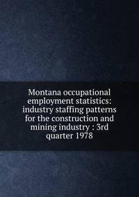 Montana occupational employment statistics: industry staffing patterns for the construction and mining industry : 3rd quarter 1978