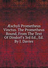 ?schyli Prometheus Vinctus. The Prometheus Bound, From The Text Of Dindorf's 3rd Ed., Ed. By J. Davies