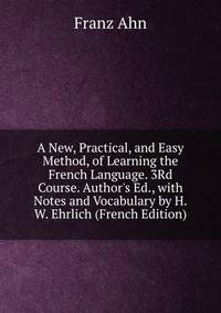 A New, Practical, and Easy Method, of Learning the French Language. 3Rd Course. Author's Ed., with Notes and Vocabulary by H.W. Ehrlich (French Edition)