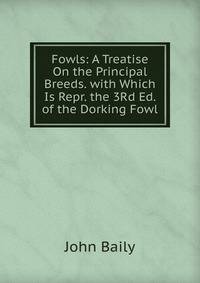 Fowls: A Treatise On the Principal Breeds. with Which Is Repr. the 3Rd Ed. of the Dorking Fowl